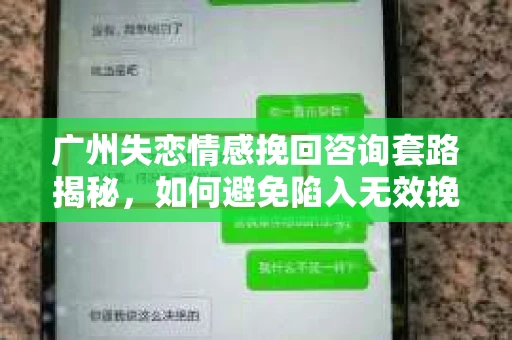广州失恋情感挽回咨询套路揭秘，如何避免陷入无效挽回的陷阱