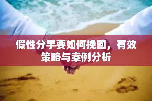 假性分手要如何挽回,有效策略与案例分析 假性分手要如何挽回,有效策略与案例分析