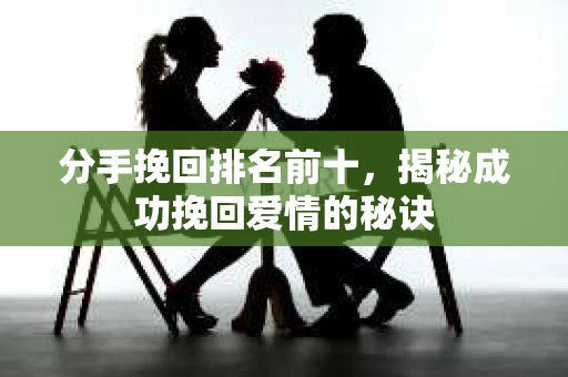 分手挽回排名前十，揭秘成功挽回爱情的秘诀