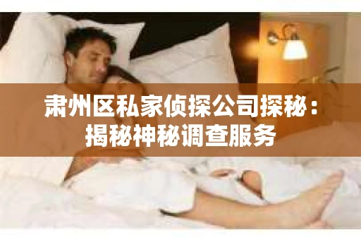 肃州区私家侦探公司探秘：揭秘神秘调查服务