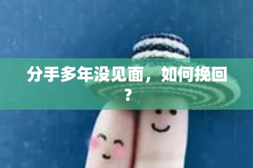 分手多年没见面,如何挽回? 分手多年没见面,如何挽回?