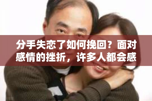 分手失恋了如何挽回?面对感情的挫折,许多人都会感到迷茫和无助。然而,挽回一段感情并非不可能,关键在于正确的方法和策略。本文将为你提供一些建议,帮助你走出失恋的阴影,重新挽回你的爱情 分手失恋了如何挽回?面对感情的挫折,许多人都会感到迷茫和无助。然而,挽回一段感情并非不可能,关键在于正确的方法和策略。本文将为你提供一些建议,帮助你走出失恋的阴影,重新挽回你的爱情
