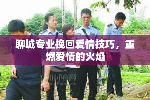 聊城专业挽回爱情技巧，重燃爱情的火焰