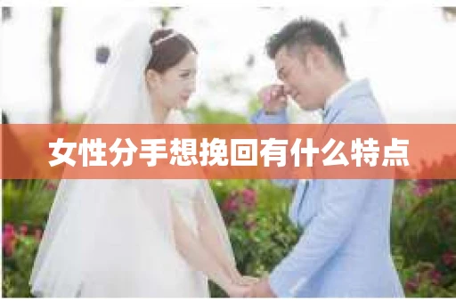 女性分手想挽回有什么特点 女性分手想挽回有什么特点