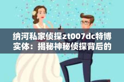纳河私家侦探zt007dc特博实体：揭秘神秘侦探背后的故事