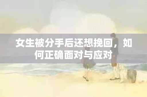 女生被分手后还想挽回，如何正确面对与应对