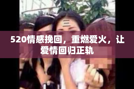 520情感挽回,重燃爱火,让爱情回归正轨 520情感挽回,重燃爱火,让爱情回归正轨