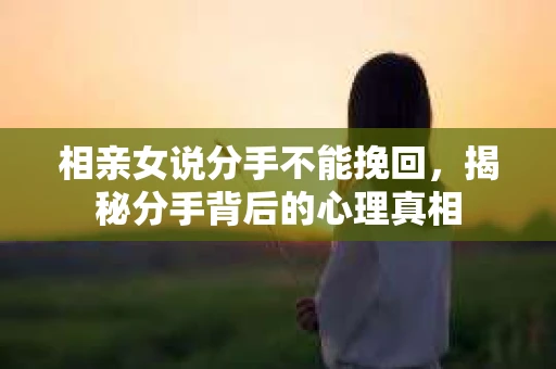 相亲女说分手不能挽回,揭秘分手背后的心理真相 相亲女说分手不能挽回,揭秘分手背后的心理真相