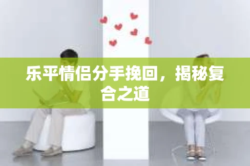 乐平情侣分手挽回，揭秘复合之道