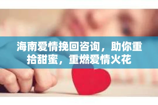 海南爱情挽回咨询，助你重拾甜蜜，重燃爱情火花