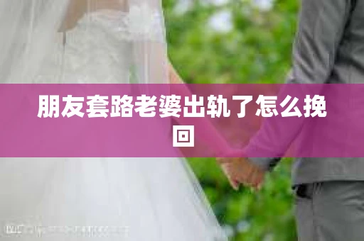 朋友套路老婆出轨了怎么挽回 朋友套路老婆出轨了怎么挽回