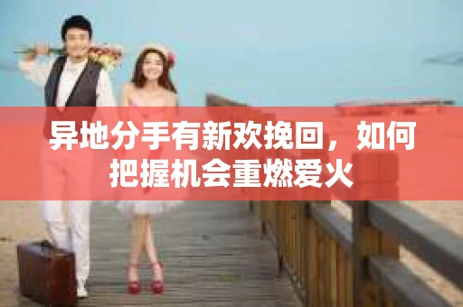 异地分手有新欢挽回，如何把握机会重燃爱火