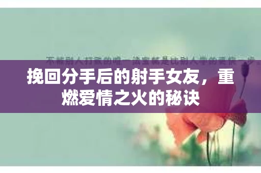 挽回分手后的射手女友,重燃爱情之火的秘诀 挽回分手后的射手女友,重燃爱情之火的秘诀