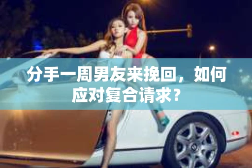 分手一周男友来挽回,如何应对复合请求? 分手一周男友来挽回,如何应对复合请求?