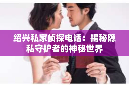 绍兴私家侦探电话：揭秘隐私守护者的神秘世界