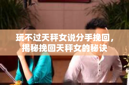 玩不过天秤女说分手挽回,揭秘挽回天秤女的秘诀 玩不过天秤女说分手挽回,揭秘挽回天秤女的秘诀