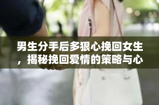 男生分手后多狠心挽回女生,揭秘挽回爱情的策略与心理 男生分手后多狠心挽回女生,揭秘挽回爱情的策略与心理