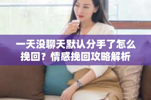 一天没聊天默认分手了怎么挽回?情感挽回攻略解析 一天没聊天默认分手了怎么挽回?情感挽回攻略解析