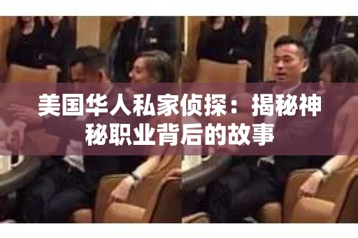 美国华人私家侦探:揭秘神秘职业背后的故事 美国华人私家侦探:揭秘神秘职业背后的故事