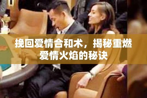 挽回爱情合和术，揭秘重燃爱情火焰的秘诀