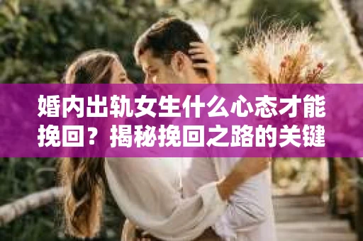 婚内出轨女生什么心态才能挽回?揭秘挽回之路的关键因素 婚内出轨女生什么心态才能挽回?揭秘挽回之路的关键因素