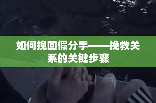 如何挽回假分手——挽救关系的关键步骤
