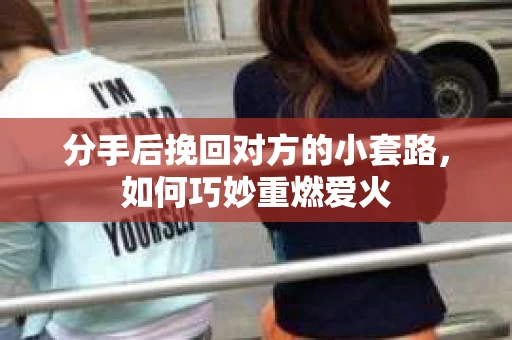 分手后挽回对方的小套路,如何巧妙重燃爱火 分手后挽回对方的小套路,如何巧妙重燃爱火