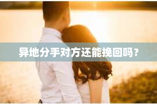 异地分手对方还能挽回吗? 异地分手对方还能挽回吗?