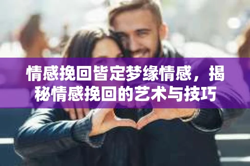 情感挽回皆定梦缘情感，揭秘情感挽回的艺术与技巧