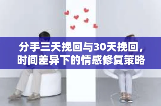 分手三天挽回与30天挽回,时间差异下的情感修复策略 分手三天挽回与30天挽回,时间差异下的情感修复策略