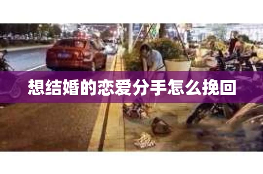 想结婚的恋爱分手怎么挽回 想结婚的恋爱分手怎么挽回
