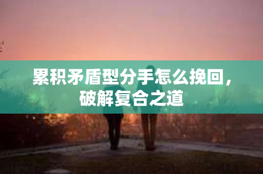 累积矛盾型分手怎么挽回，破解复合之道