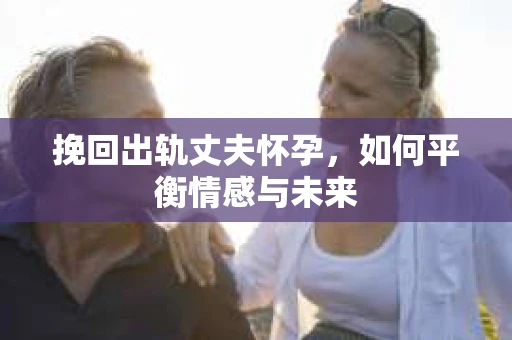挽回出轨丈夫怀孕，如何平衡情感与未来