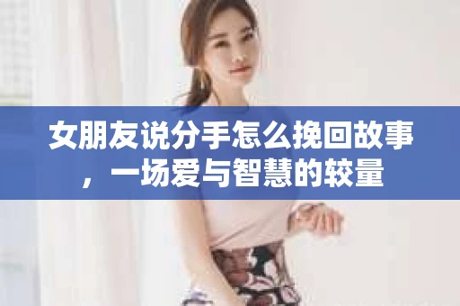 女朋友说分手怎么挽回故事，一场爱与智慧的较量