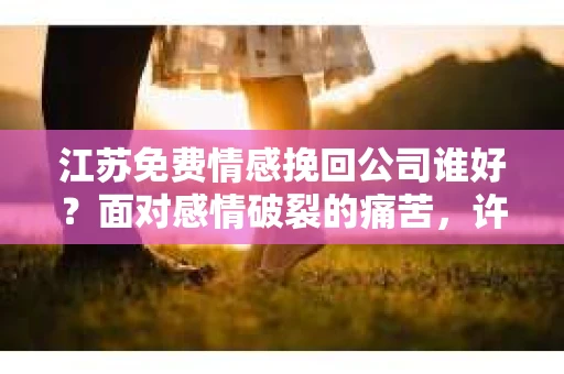 江苏免费情感挽回公司谁好？面对感情破裂的痛苦，许多人都会寻求专业机构的帮助。今天，我们就来为大家盘点一下江苏地区口碑较好的免费情感挽回公司，希望能为您的感情修复之路提供一些建议