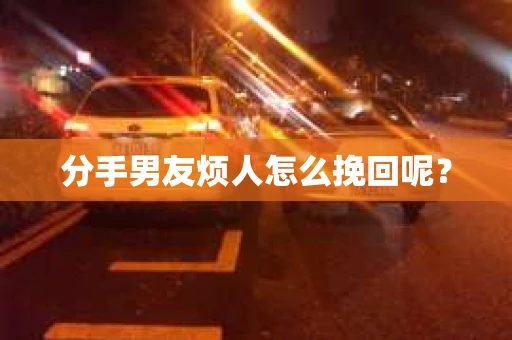 分手男友烦人怎么挽回呢？