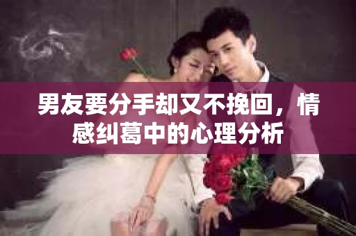男友要分手却又不挽回,情感纠葛中的心理分析 男友要分手却又不挽回,情感纠葛中的心理分析