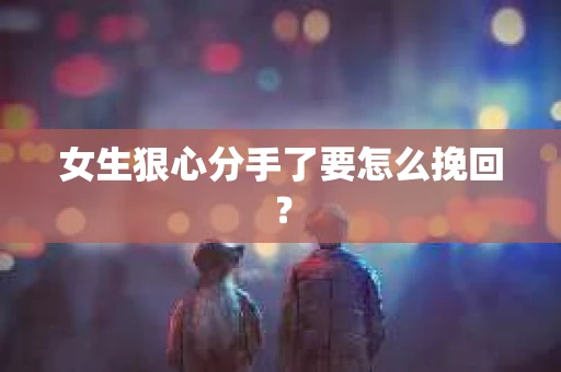 女生狠心分手了要怎么挽回？