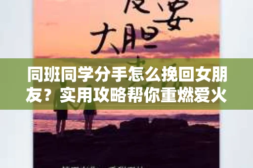 同班同学分手怎么挽回女朋友？实用攻略帮你重燃爱火