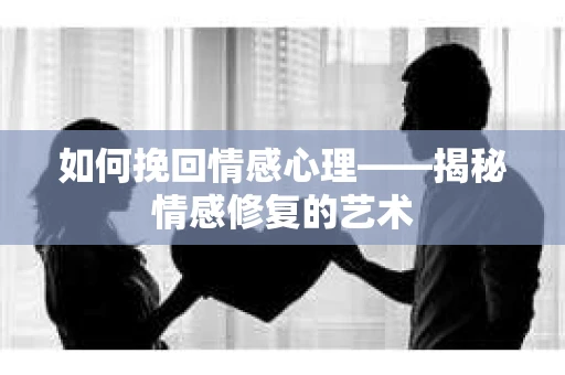 如何挽回情感心理——揭秘情感修复的艺术