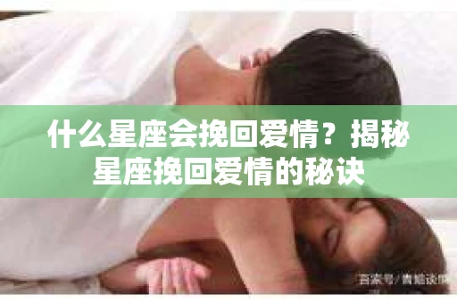 什么星座会挽回爱情？揭秘星座挽回爱情的秘诀