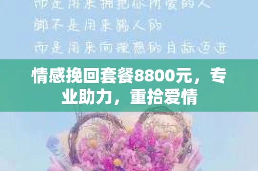 情感挽回套餐8800元，专业助力，重拾爱情