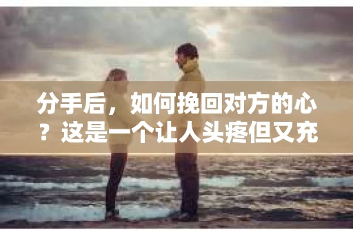 分手后,如何挽回对方的心?这是一个让人头疼但又充满挑战的问题。在这个快节奏的时代,感情的破裂往往来得突然,让人措手不及。那么,分手后如何靠谱地挽回对方呢?以下是一些实用建议,希望能帮助到你 分手后,如何挽回对方的心?这是一个让人头疼但又充满挑战的问题。在这个快节奏的时代,感情的破裂往往来得突然,让人措手不及。那么,分手后如何靠谱地挽回对方呢?以下是一些实用建议,希望能帮助到你