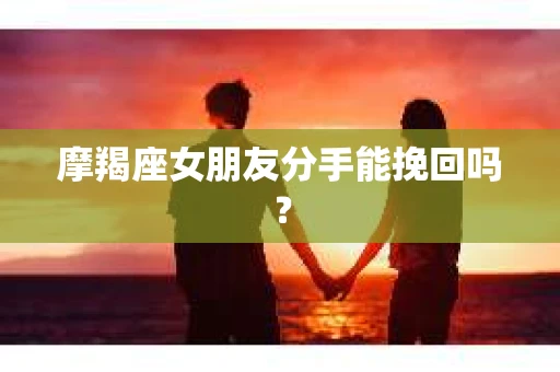 摩羯座女朋友分手能挽回吗？