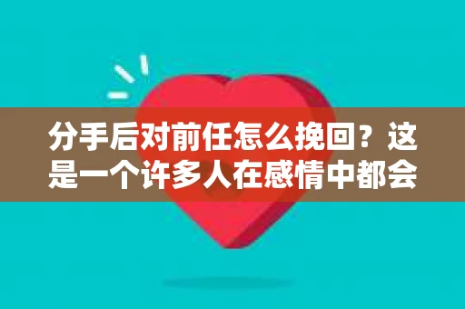 分手后对前任怎么挽回？这是一个许多人在感情中都会遇到的问题。面对分手的痛苦，许多人不禁会想，是否还有机会挽回前任的心？本文将为您揭秘分手后如何挽回前任的心，助您重拾爱情