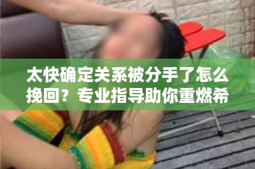 太快确定关系被分手了怎么挽回？专业指导助你重燃希望