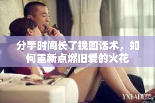 分手时间长了挽回话术，如何重新点燃旧爱的火花