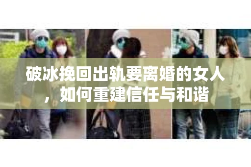 破冰挽回出轨要离婚的女人，如何重建信任与和谐