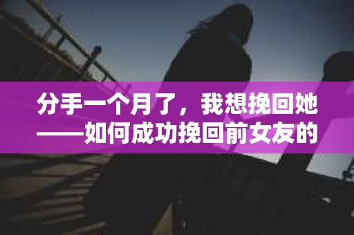 分手一个月了，我想挽回她——如何成功挽回前女友的心