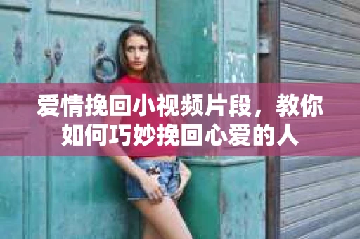 爱情挽回小视频片段，教你如何巧妙挽回心爱的人